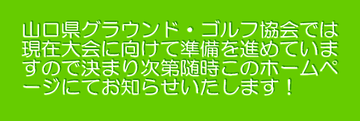  　山口県グラウンド・ゴルフ協会では 　現在大会に向けて準備を進めていま 　すので決まり次第随時このホームペ　 　ージにてお知らせいたします！　 