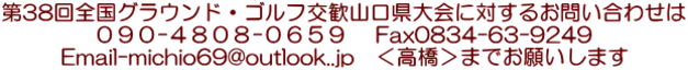 第38回全国グラウンド・ゴルフ交歓山口県大会に対するお問い合わせは ０９０-４８０８-０６５９ 　Fax0834-63-9249 Email-michio69@outlook..jp　＜高橋＞までお願いします