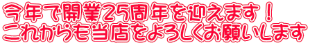 今年で開業25周年を迎えます！ これからも当店をよろしくお願いします