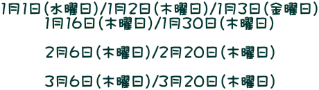 1月1日（水曜日）/1月2日（木曜日）/1月3日（金曜日） 1月16日（木曜日）/1月30日（木曜日）  2月6日（木曜日）/2月20日（木曜日）  3月6日（木曜日）/3月20日（木曜日）